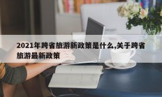 2021年跨省旅游新政策是什么,关于跨省旅游最新政策