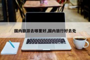 国内旅游去哪里好,国内旅行好去处