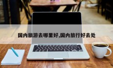 国内旅游去哪里好,国内旅行好去处
