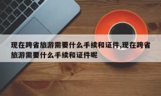 现在跨省旅游需要什么手续和证件,现在跨省旅游需要什么手续和证件呢