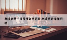 出境旅游招徕是什么意思呀,出境旅游操作招聘