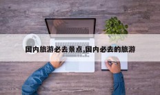 国内旅游必去景点,国内必去的旅游