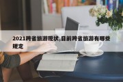 2021跨省旅游现状,目前跨省旅游有哪些规定