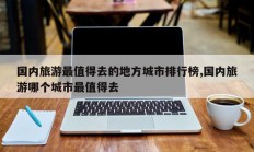 国内旅游最值得去的地方城市排行榜,国内旅游哪个城市最值得去