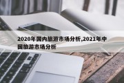 2020年国内旅游市场分析,2021年中国旅游市场分析