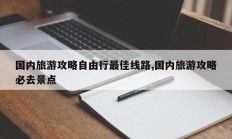 国内旅游攻略自由行最佳线路,国内旅游攻略必去景点