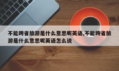 不能跨省旅游是什么意思呢英语,不能跨省旅游是什么意思呢英语怎么说
