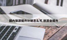 国内旅游提升计划怎么写,旅游业提升