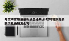 开放跨省旅游最新消息通知,开放跨省旅游最新消息通知怎么写